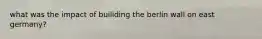 what was the impact of builiding the berlin wall on east germany?