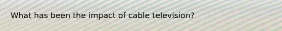 What has been the impact of cable television?