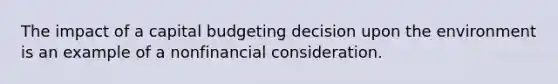 The impact of a capital budgeting decision upon the environment is an example of a nonfinancial consideration.