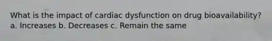 What is the impact of cardiac dysfunction on drug bioavailability? a. Increases b. Decreases c. Remain the same