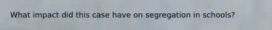 What impact did this case have on segregation in schools?