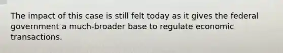 The impact of this case is still felt today as it gives the federal government a much-broader base to regulate economic transactions.