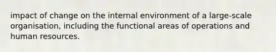 impact of change on the internal environment of a large-scale organisation, including the functional areas of operations and human resources.