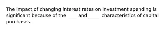 The impact of changing interest rates on investment spending is significant because of the ____ and _____ characteristics of capital purchases.