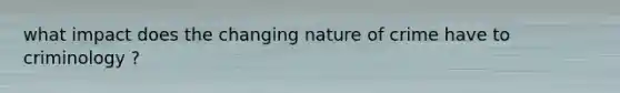 what impact does the changing nature of crime have to criminology ?