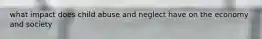 what impact does child abuse and neglect have on the economy and society