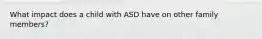 What impact does a child with ASD have on other family members?