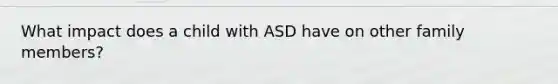 What impact does a child with ASD have on other family members?