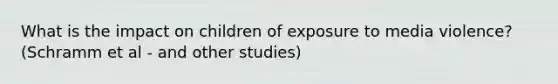 What is the impact on children of exposure to media violence? (Schramm et al - and other studies)