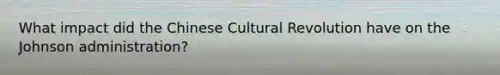 What impact did the Chinese Cultural Revolution have on the Johnson administration?