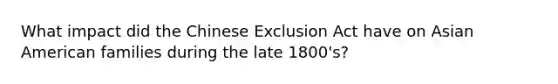 What impact did the Chinese Exclusion Act have on Asian American families during the late 1800's?