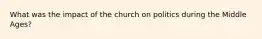 What was the impact of the church on politics during the Middle Ages?