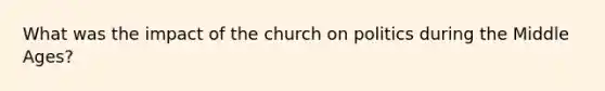 What was the impact of the church on politics during the Middle Ages?