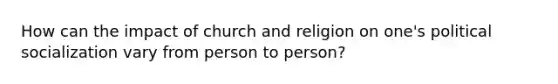 How can the impact of church and religion on one's political socialization vary from person to person?