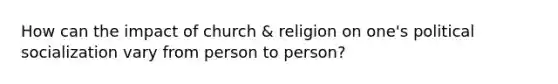 How can the impact of church & religion on one's political socialization vary from person to person?