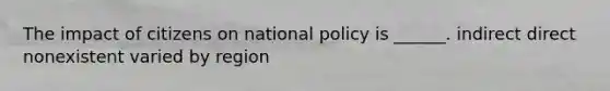 The impact of citizens on national policy is ______. indirect direct nonexistent varied by region