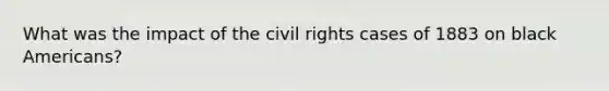 What was the impact of the civil rights cases of 1883 on black Americans?