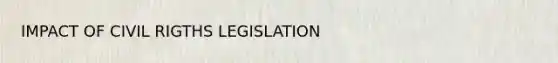 IMPACT OF CIVIL RIGTHS LEGISLATION