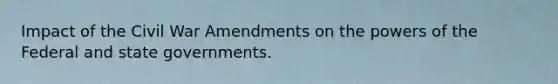 Impact of the Civil War Amendments on the powers of the Federal and state governments.