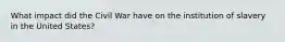 What impact did the Civil War have on the institution of slavery in the United States?