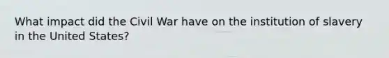 What impact did the Civil War have on the institution of slavery in the United States?