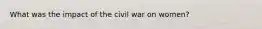 What was the impact of the civil war on women?