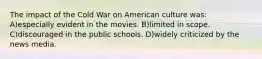 The impact of the Cold War on American culture was: A)especially evident in the movies. B)limited in scope. C)discouraged in the public schools. D)widely criticized by the news media.