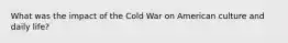 What was the impact of the Cold War on American culture and daily life?