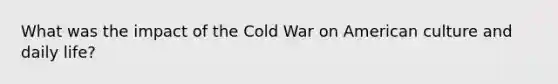 What was the impact of the Cold War on American culture and daily life?