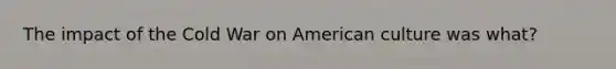 The impact of the Cold War on American culture was what?