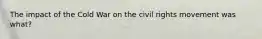 The impact of the Cold War on the civil rights movement was what?