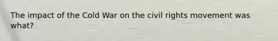 The impact of the Cold War on the civil rights movement was what?