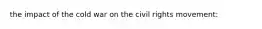 the impact of the cold war on the civil rights movement: