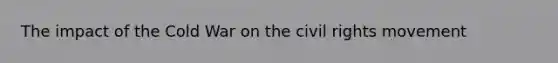 The impact of the Cold War on <a href='https://www.questionai.com/knowledge/kwq766eC44-the-civil-rights-movement' class='anchor-knowledge'>the civil rights movement</a>
