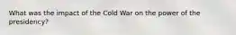 What was the impact of the Cold War on the power of the presidency?