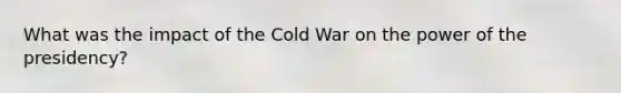 What was the impact of the Cold War on the power of the presidency?