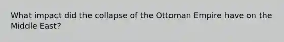 What impact did the collapse of the Ottoman Empire have on the Middle East?