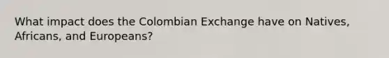 What impact does the Colombian Exchange have on Natives, Africans, and Europeans?