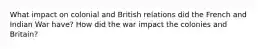 What impact on colonial and British relations did the French and Indian War have? How did the war impact the colonies and Britain?