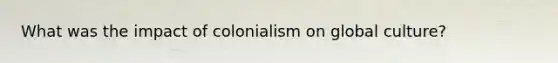 What was the impact of colonialism on global culture?