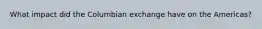 What impact did the Columbian exchange have on the Americas?