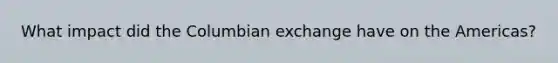 What impact did the Columbian exchange have on the Americas?