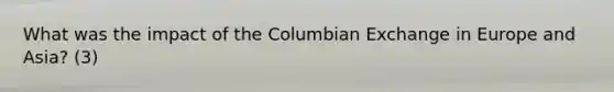 What was the impact of the Columbian Exchange in Europe and Asia? (3)