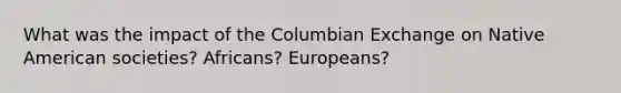 What was the impact of the Columbian Exchange on Native American societies? Africans? Europeans?