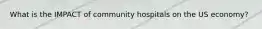 What is the IMPACT of community hospitals on the US economy?