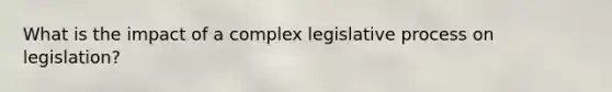 What is the impact of a complex legislative process on legislation?