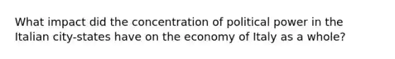 What impact did the concentration of political power in the Italian city-states have on the economy of Italy as a whole?