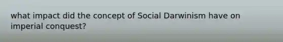 what impact did the concept of Social Darwinism have on imperial conquest?