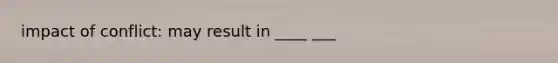 impact of conflict: may result in ____ ___