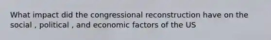 What impact did the congressional reconstruction have on the social , political , and economic factors of the US